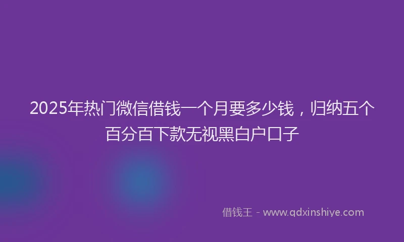 2025年热门微信借钱一个月要多少钱，归纳五个百分百下款无视黑白户口子