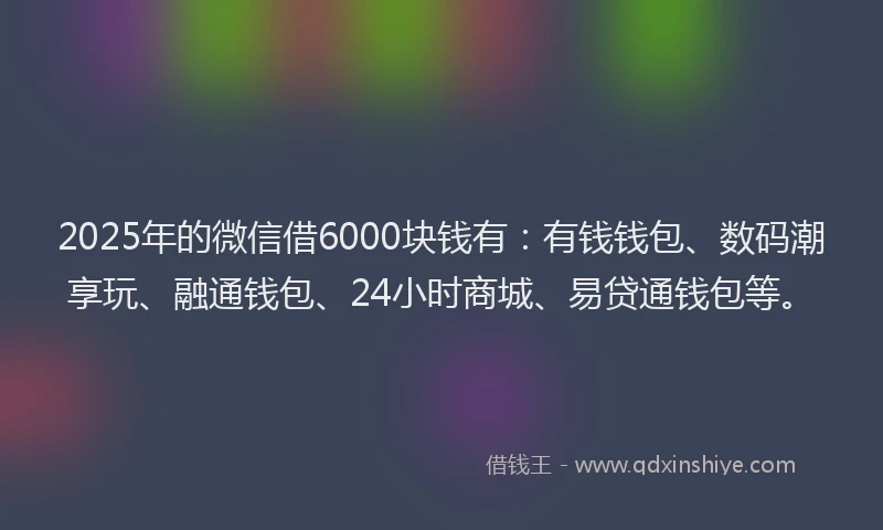 2025年的微信借6000块钱有：有钱钱包、数码潮享玩、融通钱包、24小时商城、易贷通钱包等。