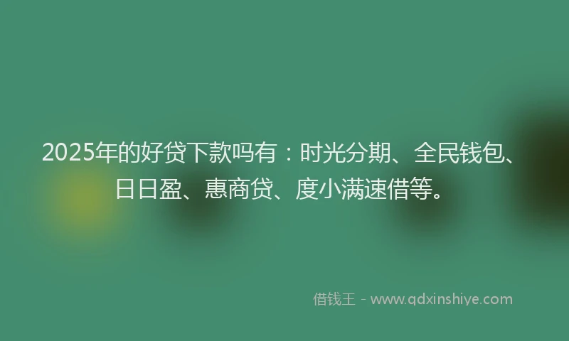 2025年的好贷下款吗有：时光分期、全民钱包、日日盈、惠商贷、度小满速借等。