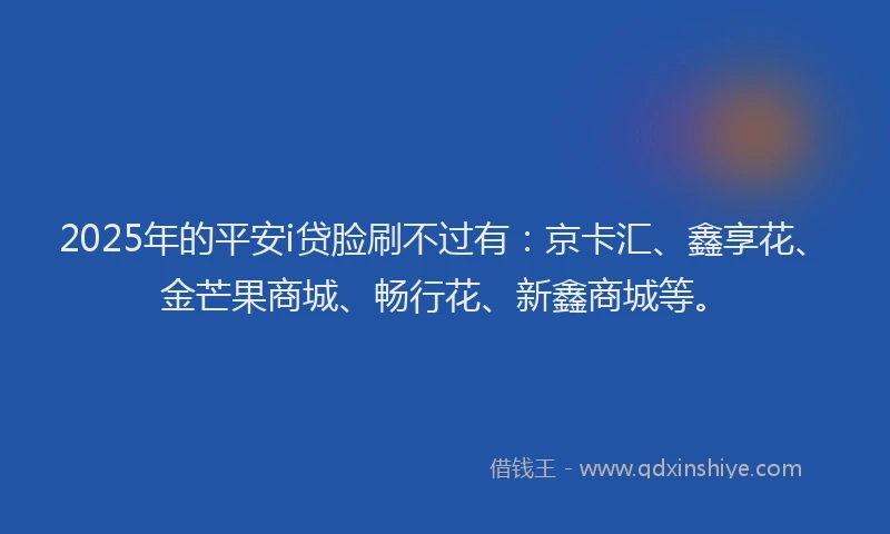 2025年的平安i贷脸刷不过有：京卡汇、鑫享花、金芒果商城、畅行花、新鑫商城等。