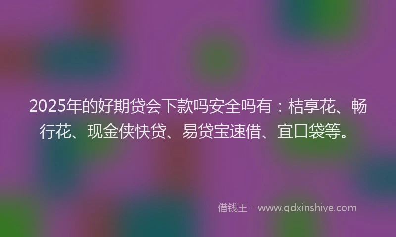 2025年的好期贷会下款吗安全吗有：桔享花、畅行花、现金侠快贷、易贷宝速借、宜口袋等。