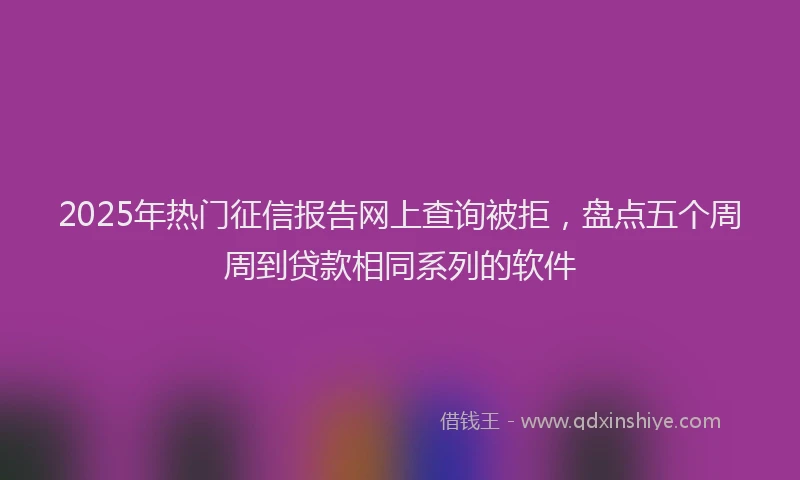 2025年热门征信报告网上查询被拒，盘点五个周周到贷款相同系列的软件