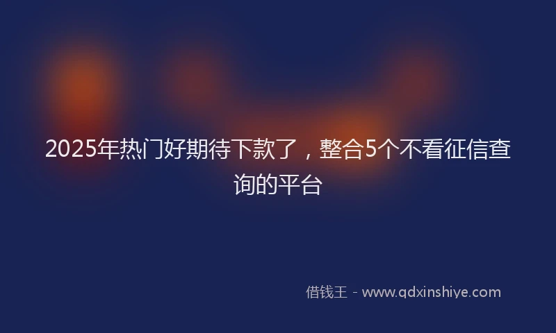 2025年热门好期待下款了，整合5个不看征信查询的平台