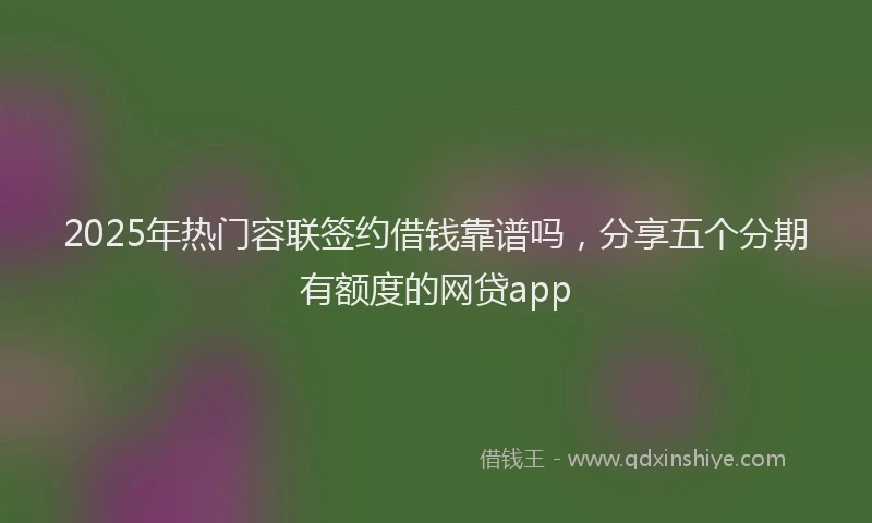 2025年热门容联签约借钱靠谱吗，分享五个分期有额度的网贷app