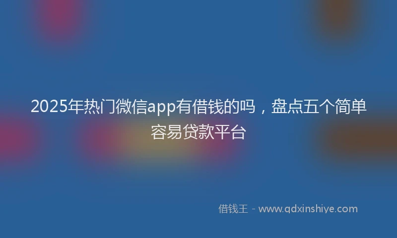 2025年热门微信app有借钱的吗，盘点五个简单容易贷款平台