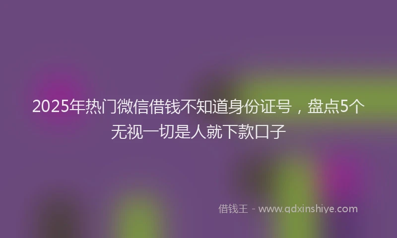 2025年热门微信借钱不知道身份证号，盘点5个无视一切是人就下款口子