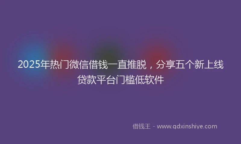 2025年热门微信借钱一直推脱，分享五个新上线贷款平台门槛低软件