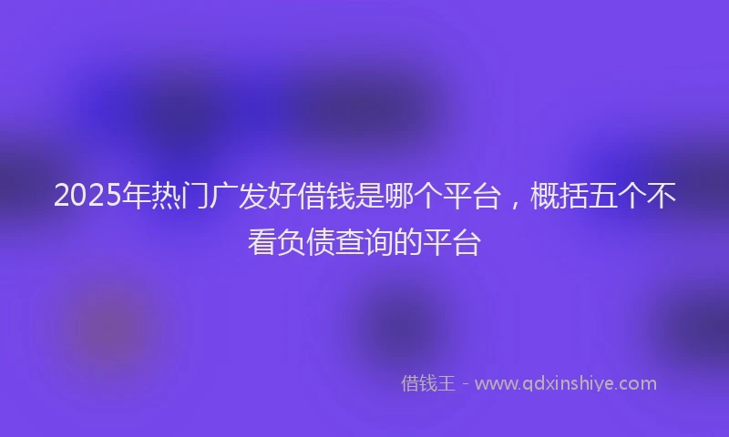 2025年热门广发好借钱是哪个平台，概括五个不看负债查询的平台