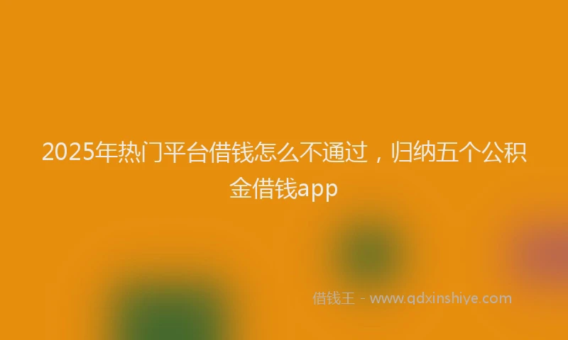 2025年热门平台借钱怎么不通过，归纳五个公积金借钱app