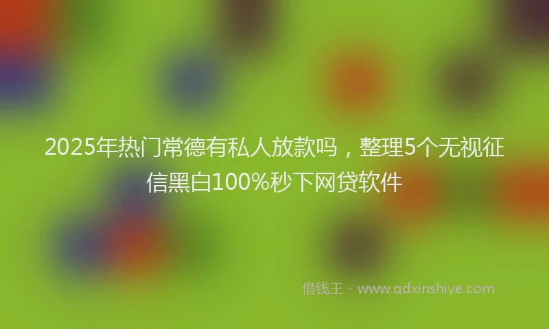 2025年热门常德有私人放款吗，整理5个无视征信黑白100%秒下网贷软件
