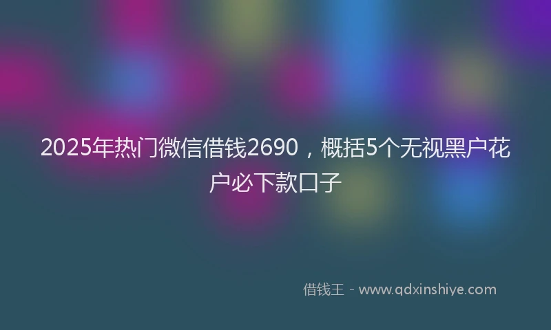 2025年热门微信借钱2690，概括5个无视黑户花户必下款口子
