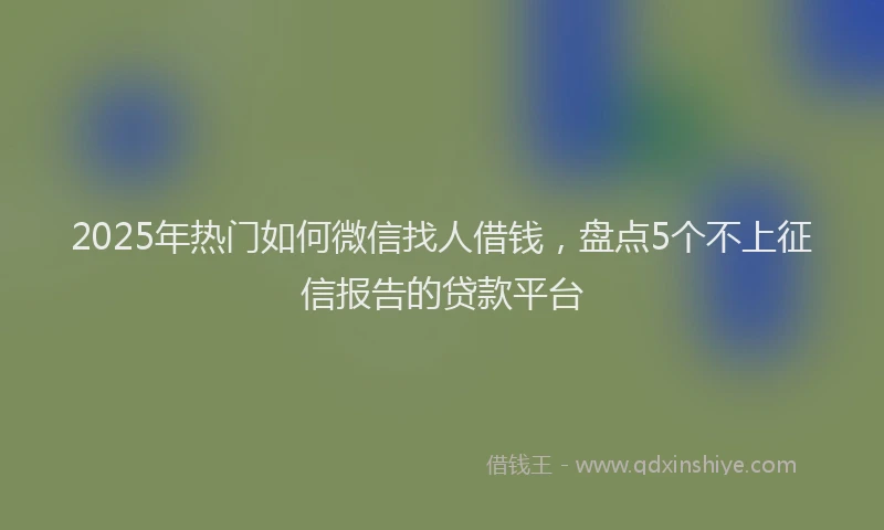 2025年热门如何微信找人借钱，盘点5个不上征信报告的贷款平台