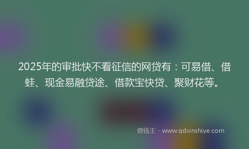 2025年的审批快不看征信的网贷有：可易借、借蛙、现金易融贷途、借款宝快贷、聚财花等。