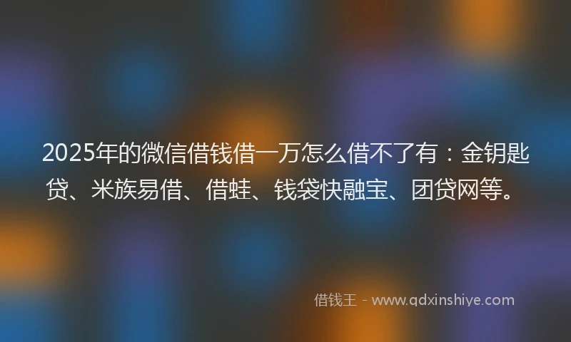 2025年的微信借钱借一万怎么借不了有：金钥匙贷、米族易借、借蛙、钱袋快融宝、团贷网等。