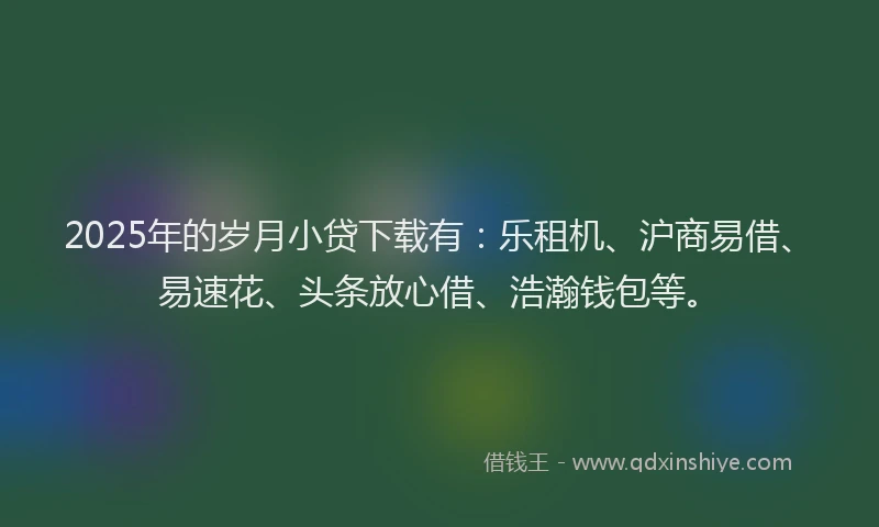2025年的岁月小贷下载有：乐租机、沪商易借、易速花、头条放心借、浩瀚钱包等。