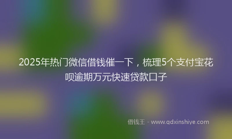 2025年热门微信借钱催一下，梳理5个支付宝花呗逾期万元快速贷款口子