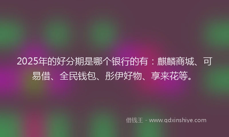2025年的好分期是哪个银行的有：麒麟商城、可易借、全民钱包、彤伊好物、享来花等。