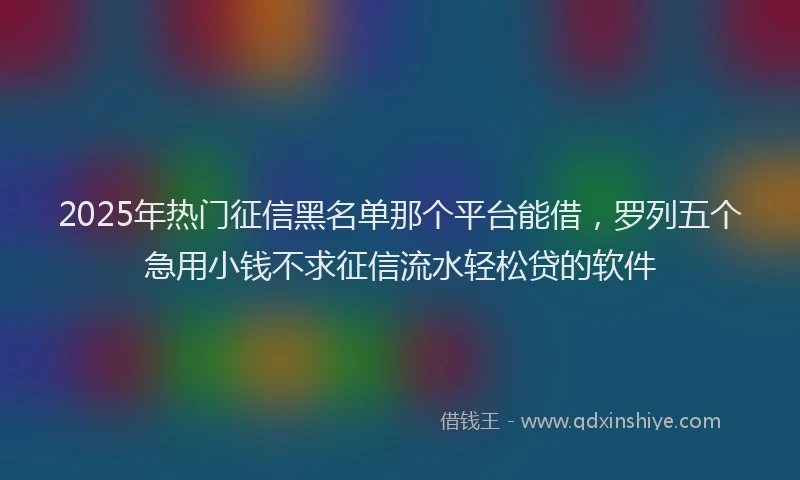 2025年热门征信黑名单那个平台能借，罗列五个急用小钱不求征信流水轻松贷的软件