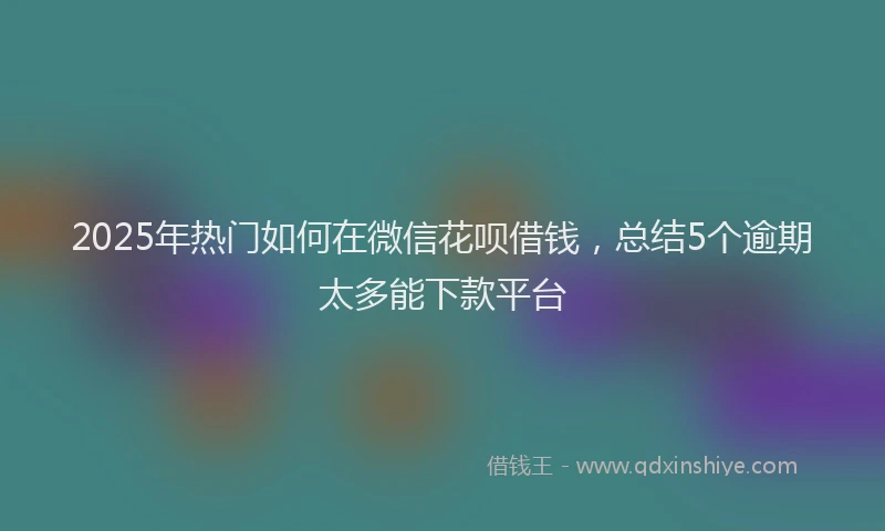 2025年热门如何在微信花呗借钱，总结5个逾期太多能下款平台