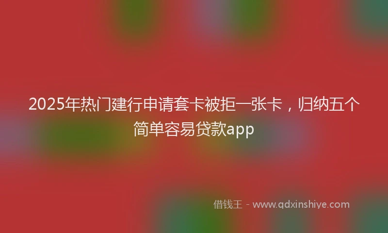 2025年热门建行申请套卡被拒一张卡，归纳五个简单容易贷款app