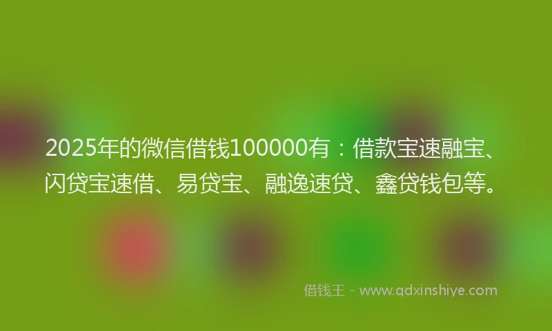 2025年的微信借钱100000有：借款宝速融宝、闪贷宝速借、易贷宝、融逸速贷、鑫贷钱包等。