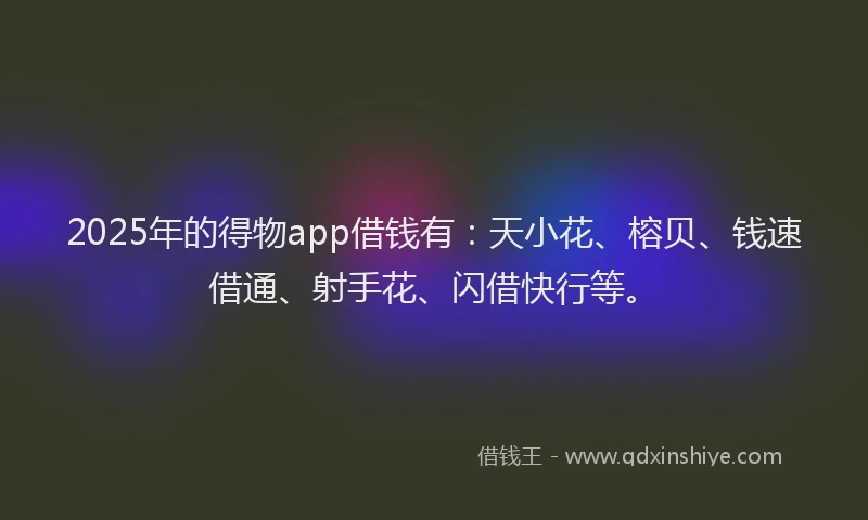 2025年的得物app借钱有：天小花、榕贝、钱速借通、射手花、闪借快行等。