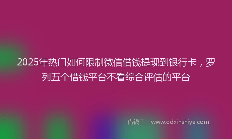 2025年热门如何限制微信借钱提现到银行卡，罗列五个借钱平台不看综合评估的平台