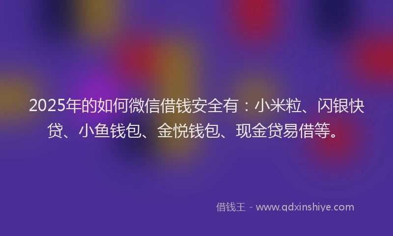 2025年的如何微信借钱安全有：小米粒、闪银快贷、小鱼钱包、金悦钱包、现金贷易借等。