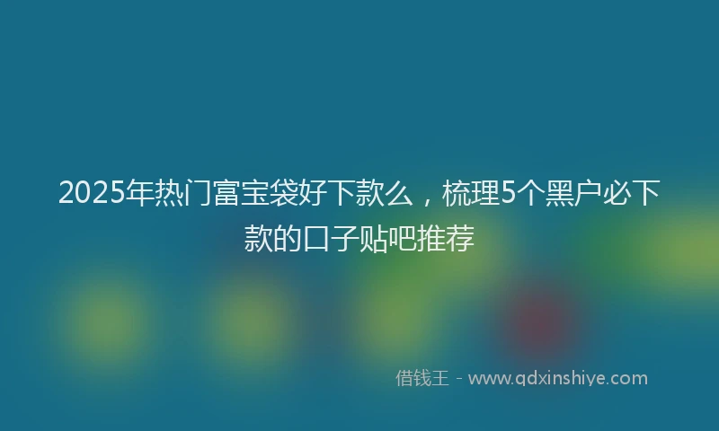 2025年热门富宝袋好下款么，梳理5个黑户必下款的口子贴吧推荐