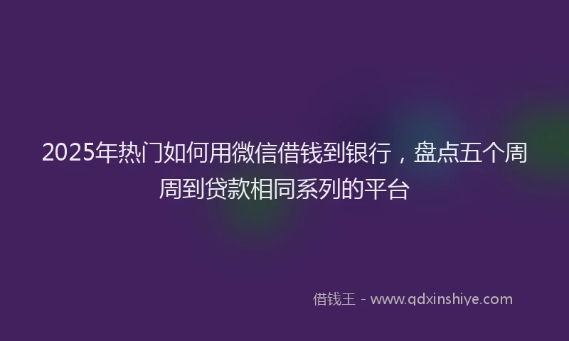 2025年热门如何用微信借钱到银行，盘点五个周周到贷款相同系列的平台