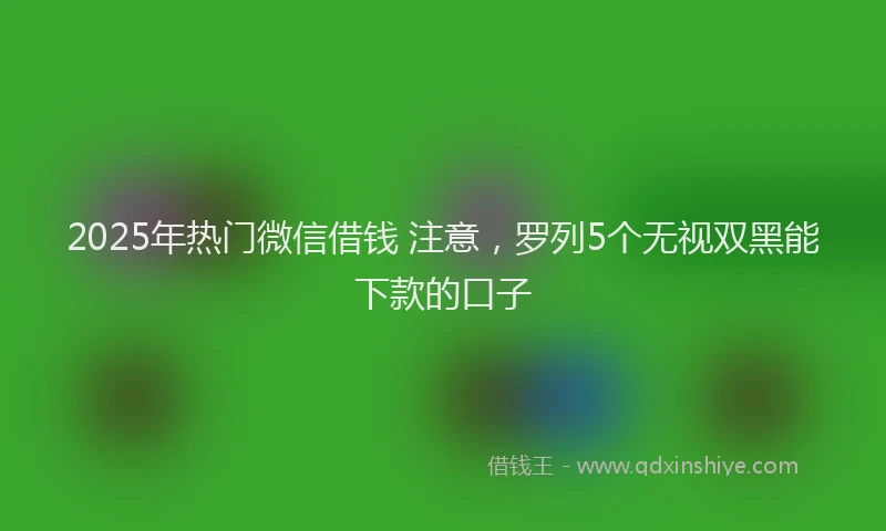 2025年热门微信借钱 注意，罗列5个无视双黑能下款的口子