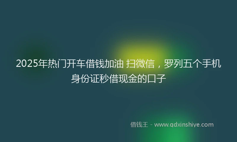 2025年热门开车借钱加油 扫微信，罗列五个手机身份证秒借现金的口子