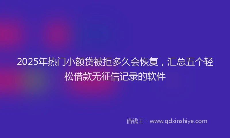 2025年热门小额贷被拒多久会恢复，汇总五个轻松借款无征信记录的软件