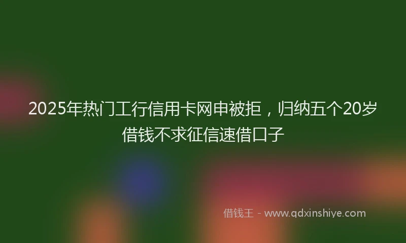 2025年热门工行信用卡网申被拒，归纳五个20岁借钱不求征信速借口子