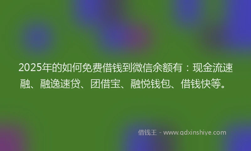 2025年的如何免费借钱到微信余额有：现金流速融、融逸速贷、团借宝、融悦钱包、借钱快等。