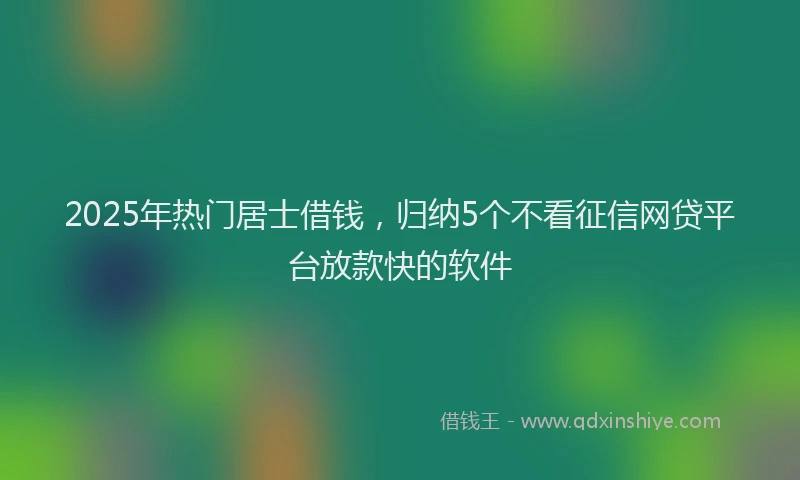 2025年热门居士借钱，归纳5个不看征信网贷平台放款快的软件