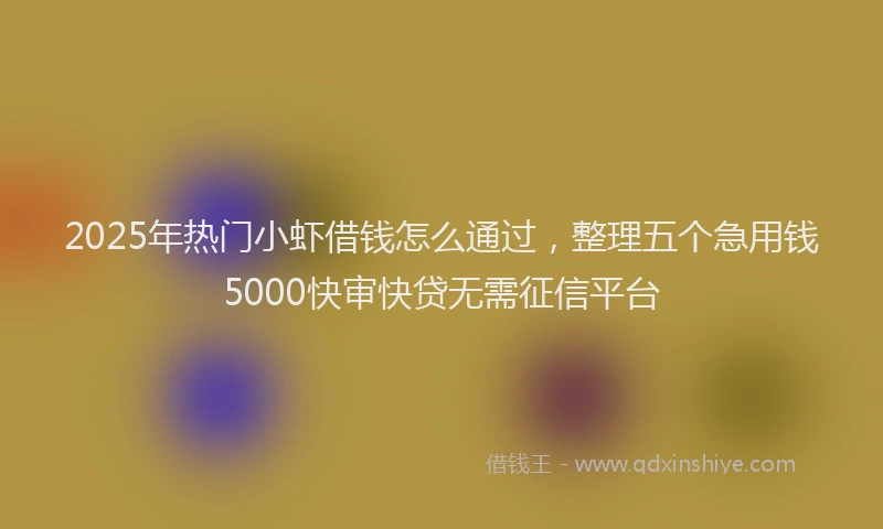 2025年热门小虾借钱怎么通过，整理五个急用钱5000快审快贷无需征信平台
