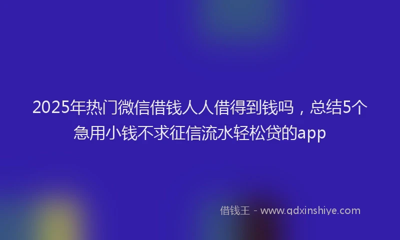 2025年热门微信借钱人人借得到钱吗，总结5个急用小钱不求征信流水轻松贷的app
