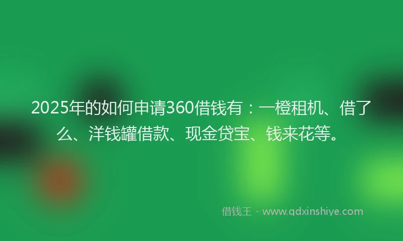 2025年的如何申请360借钱有：一橙租机、借了么、洋钱罐借款、现金贷宝、钱来花等。