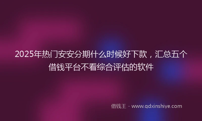 2025年热门安安分期什么时候好下款，汇总五个借钱平台不看综合评估的软件