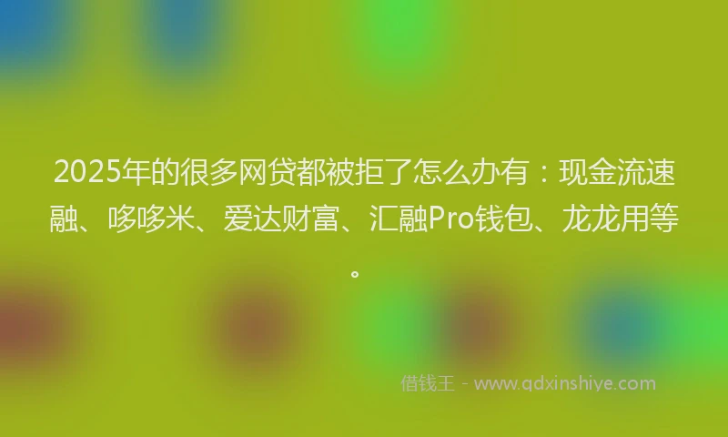 2025年的很多网贷都被拒了怎么办有：现金流速融、哆哆米、爱达财富、汇融Pro钱包、龙龙用等。