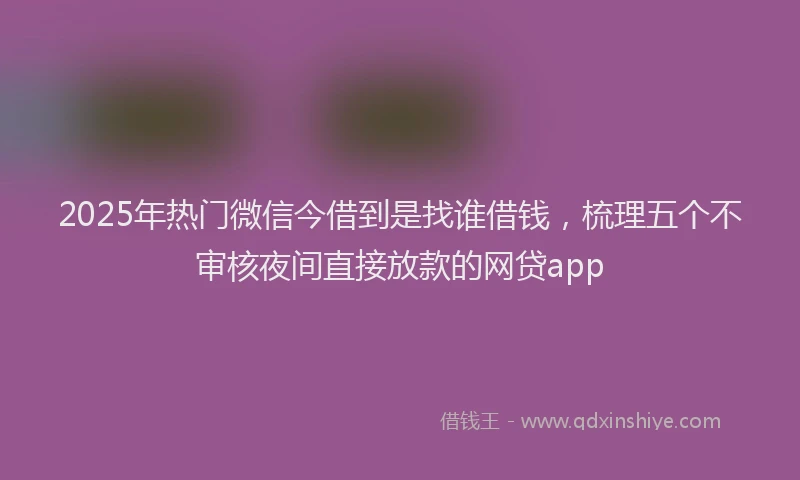 2025年热门微信今借到是找谁借钱，梳理五个不审核夜间直接放款的网贷app
