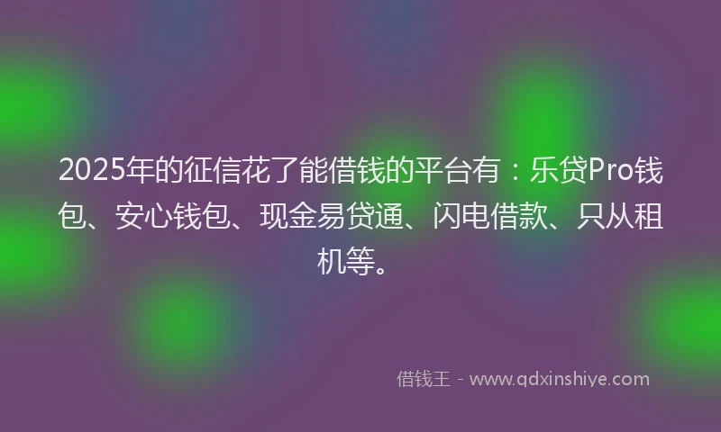 2025年的征信花了能借钱的平台有：乐贷Pro钱包、安心钱包、现金易贷通、闪电借款、只从租机等。