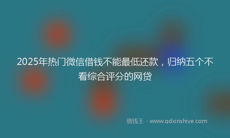 2025年热门微信借钱不能最低还款，归纳五个不看综合评分的网贷
