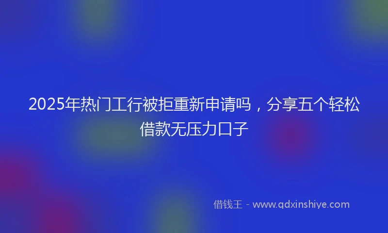 2025年热门工行被拒重新申请吗，分享五个轻松借款无压力口子