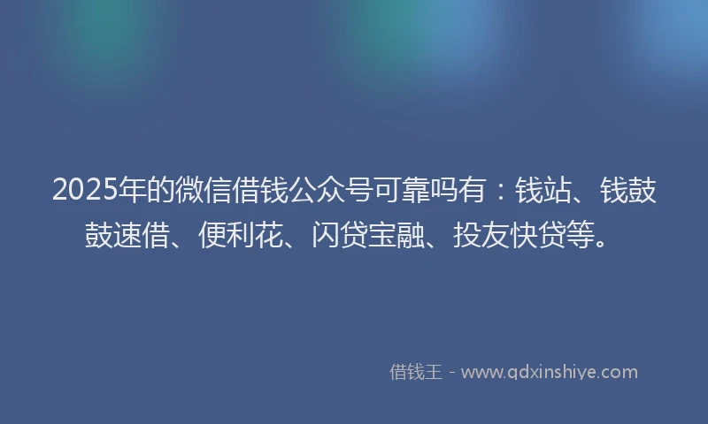 2025年的微信借钱公众号可靠吗有：钱站、钱鼓鼓速借、便利花、闪贷宝融、投友快贷等。
