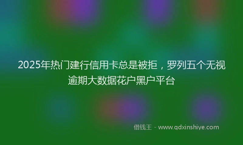 2025年热门建行信用卡总是被拒，罗列五个无视逾期大数据花户黑户平台