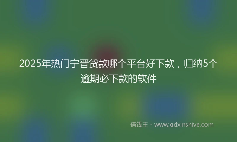 2025年热门宁晋贷款哪个平台好下款，归纳5个逾期必下款的软件