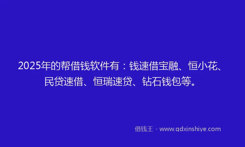 2025年的帮借钱软件有：钱速借宝融、恒小花、民贷速借、恒瑞速贷、钻石钱包等。