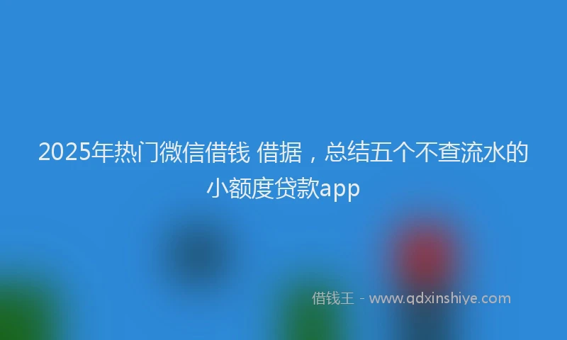 2025年热门微信借钱 借据，总结五个不查流水的小额度贷款app